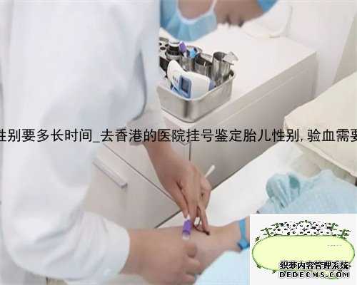 到香港验血查性别要多长时间_去香港的医院挂号鉴定胎儿性别,验血需要注意什