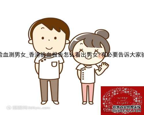 xiangg香港验血测男女_香港验血报告怎么看出男女?有必要告诉大家验男女的真相