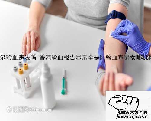 带血去香港验血违法吗_香港验血报告显示全是D_验血查男女哪机构个最准!