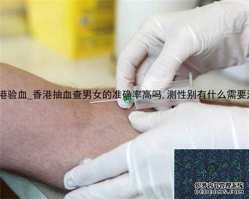 6周可以到香港验血_香港抽血查男女的准确率高吗,测性别有什么需要注意和准备