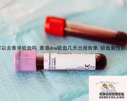 吃了保胎药可以去香港验血吗_香港dna验血几天出报告单,验血查性别哪个验机构