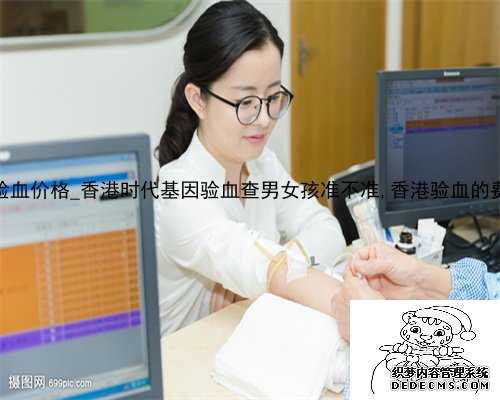 2022香港验血价格_香港时代基因验血查男女孩准不准,香港验血的费用是多少