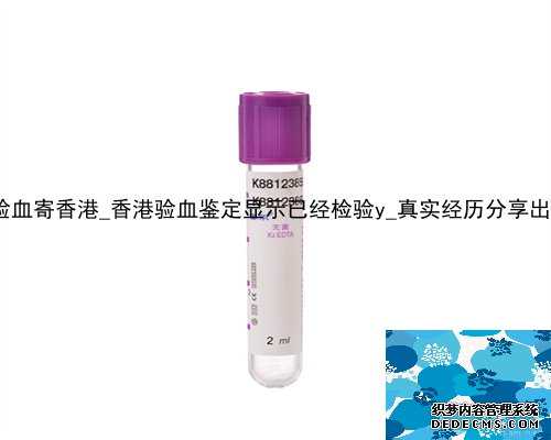 北京孕妇验血寄香港_香港验血鉴定显示已经检验y_真实经历分享出来给大家!