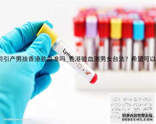 3个月前引产男孩香港验血准吗_香港验血测男女台法？希望可以帮到你