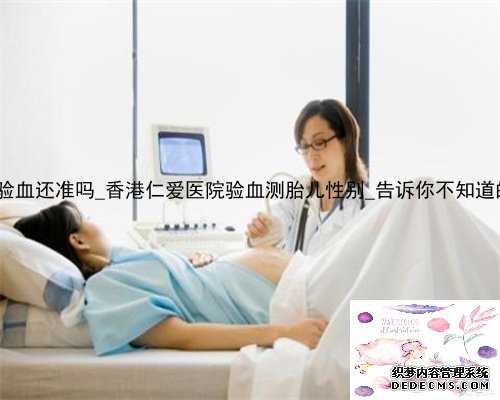13周了香港验血还准吗_香港仁爱医院验血测胎儿性别_告诉你不知道的那些事儿