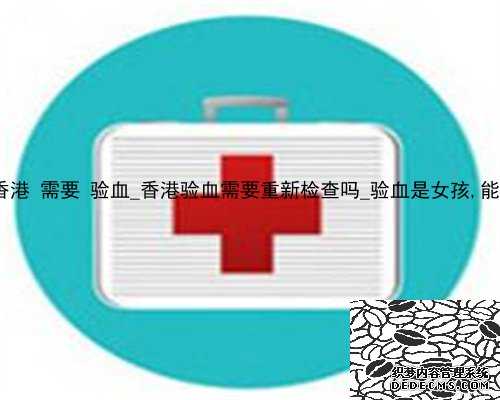 大陆过香港 需要 验血_香港验血需要重新检查吗_验血是女孩,能翻盘么!
