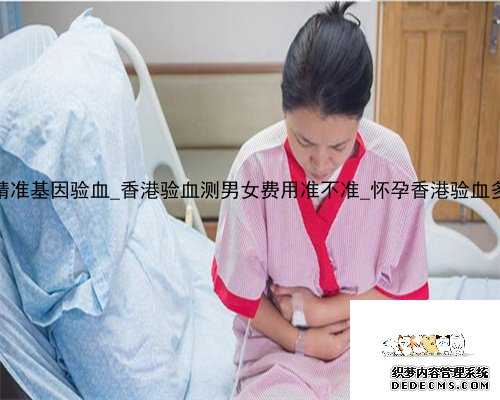 6周香港精准基因验血_香港验血测男女费用准不准_怀孕香港验血多久最好!