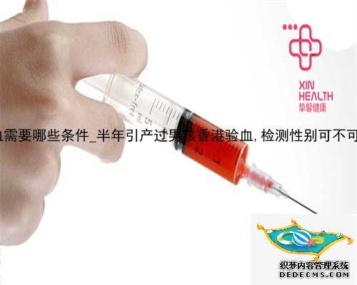 到香港验血需要哪些条件_半年引产过男孩香港验血,检测性别可不可靠要几周
