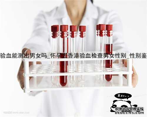 40天香港验血能测出男女吗_怀孕去香港