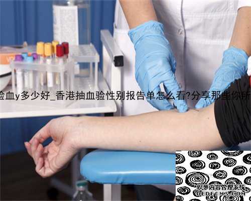 7周多香港验血y多少好_香港抽血验性别报告单怎么看?分享那些你所不知道的事