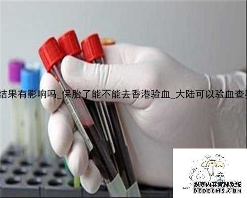 对香港验血结果有影响吗_保胎了能不能去香港验血_大陆可以验血查婴儿性别吗