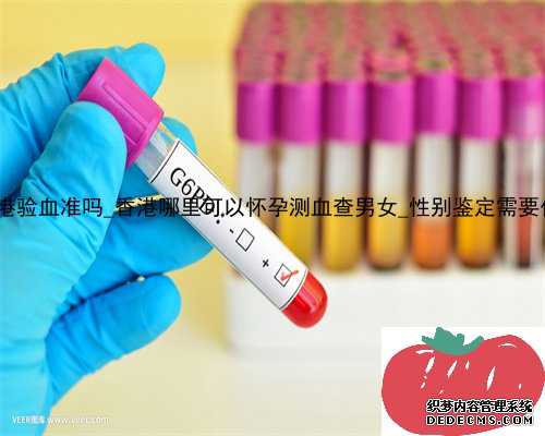 6周加2香港验血准吗_香港哪里可以怀孕测血查男女_性别鉴定需要什么条件!