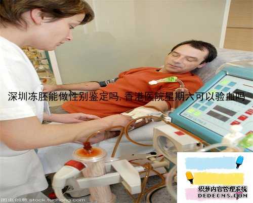深圳冻胚能做性别鉴定吗,香港医院星期六可以验血吗