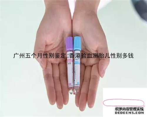 广州五个月性别鉴定,香港验血测胎儿性别多钱