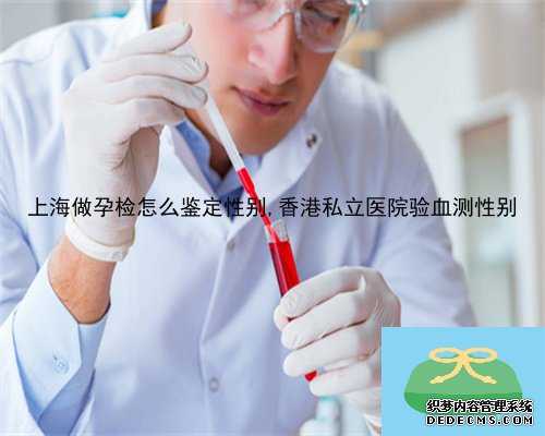 上海做孕检怎么鉴定性别,香港私立医院验血测性别